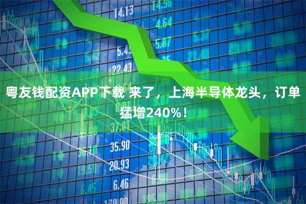 粤友钱配资APP下载 来了，上海半导体龙头，订单猛增240%！