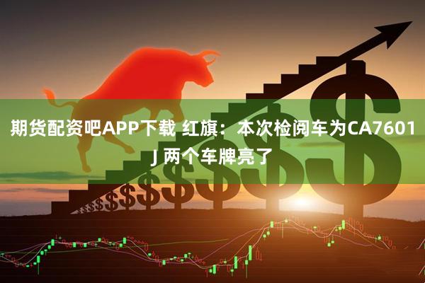 期货配资吧APP下载 红旗：本次检阅车为CA7601J 两个车牌亮了