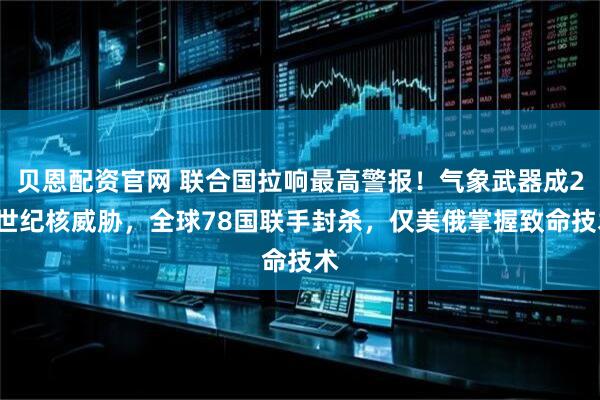 贝恩配资官网 联合国拉响最高警报！气象武器成21世纪核威胁，全球78国联手封杀，仅美俄掌握致命技术