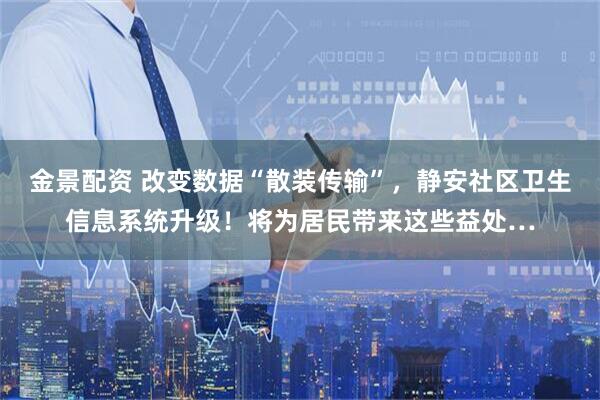 金景配资 改变数据“散装传输”,静安社区卫生信息系统升级!将为居民带来这些益处…