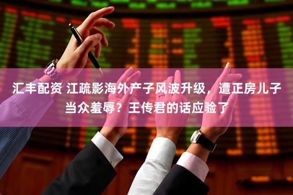 汇丰配资 江疏影海外产子风波升级，遭正房儿子当众羞辱？王传君的话应验了