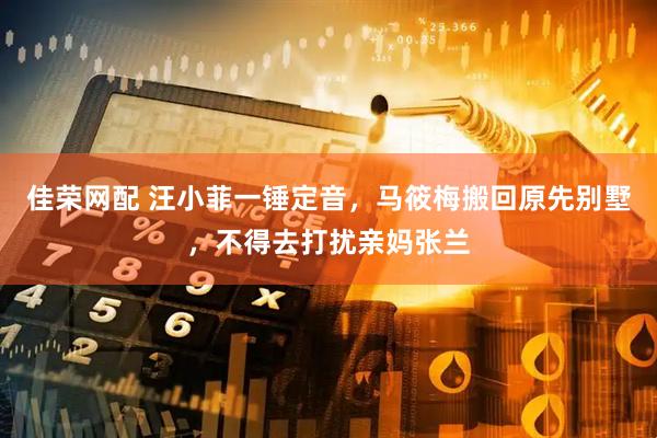 佳荣网配 汪小菲一锤定音，马筱梅搬回原先别墅，不得去打扰亲妈张兰
