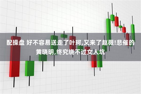 配操盘 好不容易送走了叶珂,又来了赵薇!悲催的黄晓明,终究绕不过女人坑