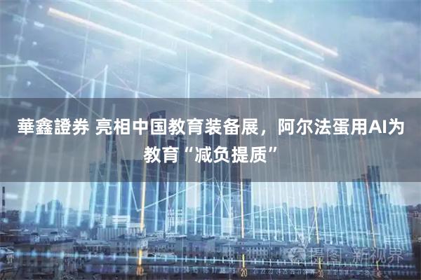 華鑫證券 亮相中国教育装备展，阿尔法蛋用AI为教育“减负提质”