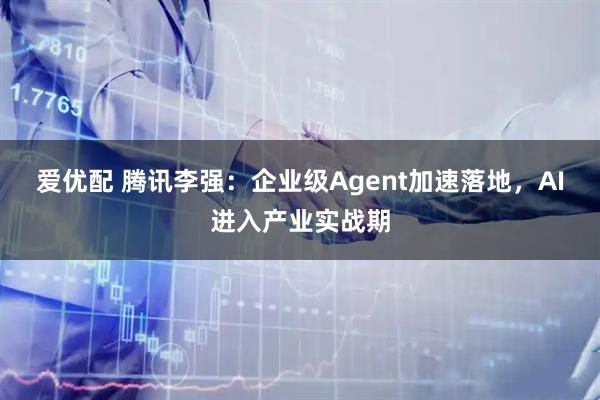 爱优配 腾讯李强：企业级Agent加速落地，AI进入产业实战期